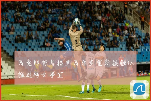马竞即将与格里马尔多重新接触以推进转会事宜