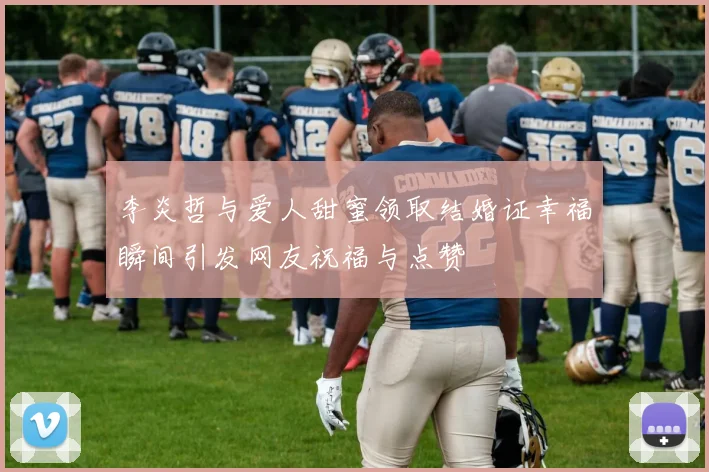 李炎哲与爱人甜蜜领取结婚证幸福瞬间引发网友祝福与点赞