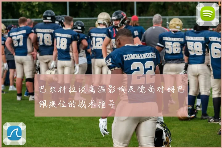 巴尔科拉谈高温影响及德尚对姆巴佩换位的战术指导