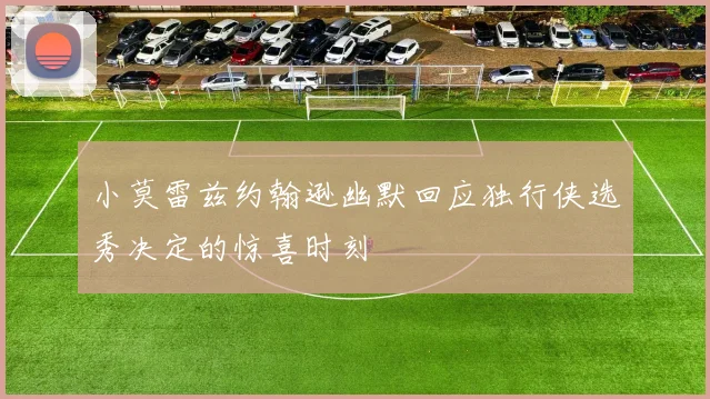 小莫雷兹约翰逊幽默回应独行侠选秀决定的惊喜时刻