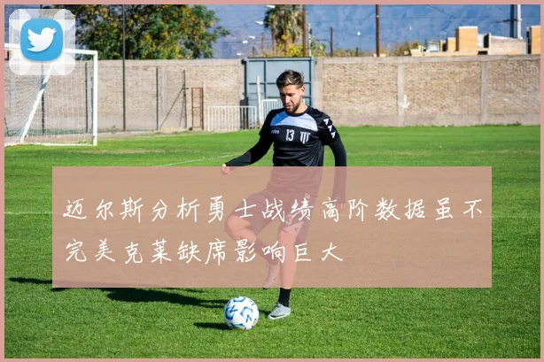 迈尔斯分析勇士战绩高阶数据虽不完美克莱缺席影响巨大