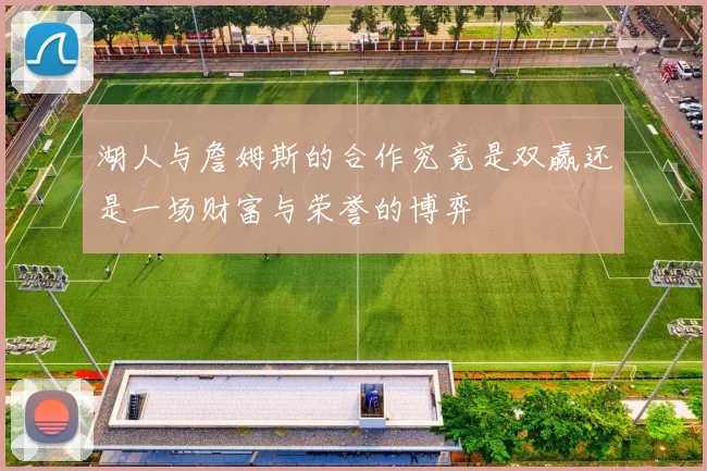 湖人与詹姆斯的合作究竟是双赢还是一场财富与荣誉的博弈