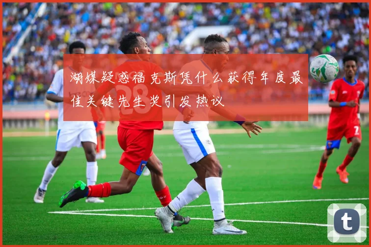 湖媒疑惑福克斯凭什么获得年度最佳关键先生奖引发热议