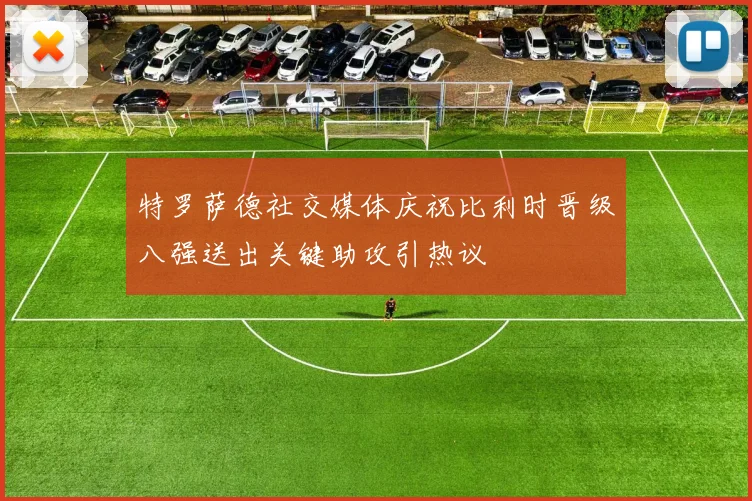 特罗萨德社交媒体庆祝比利时晋级八强送出关键助攻引热议