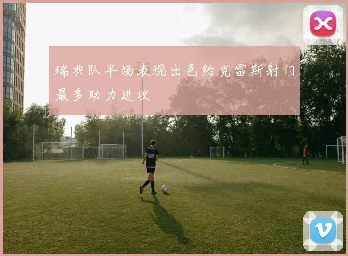 瑞典队半场表现出色约克雷斯射门最多助力进攻