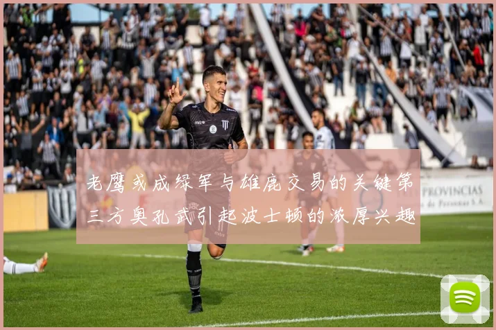 老鹰或成绿军与雄鹿交易的关键第三方奥孔武引起波士顿的浓厚兴趣