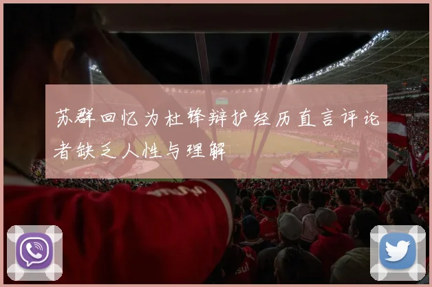 苏群回忆为杜锋辩护经历直言评论者缺乏人性与理解