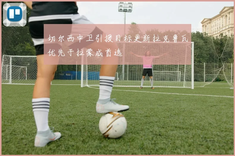 切尔西中卫引援目标更新拉克鲁瓦优先于拉蒙成首选