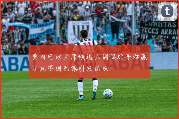 费内巴切主席候选人调侃对手称赢了就签姆巴佩引发热议