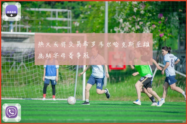 热火或将交易希罗韦尔哈克斯至雄鹿助字母哥争冠